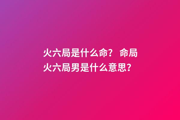 火六局是什么命？ 命局火六局男是什么意思？-第1张-观点-玄机派